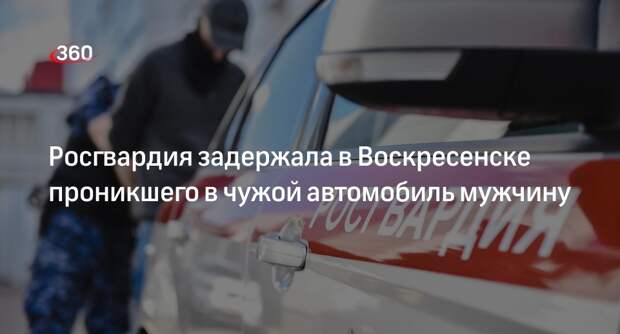 Росгвардия задержала в Воскресенске проникшего в чужой автомобиль мужчину