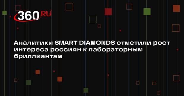 Аналитики SMART DIAMONDS отметили рост интереса россиян к лабораторным бриллиантам