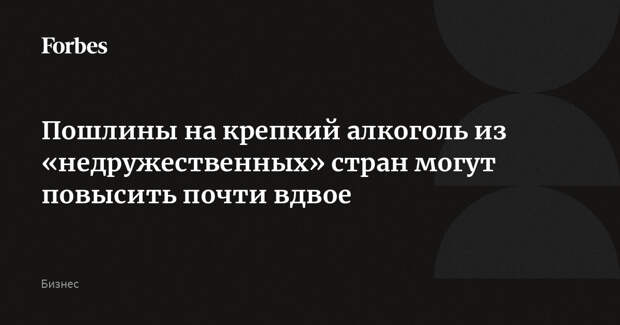 Пошлины на крепкий алкоголь из «недружественных» стран могут повысить почти вдвое