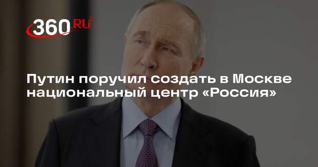 Путин поручил создать в Москве национальный центр «Россия»