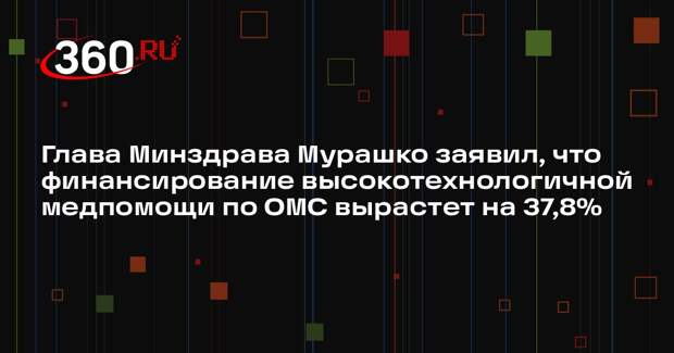 Глава Минздрава Мурашко заявил, что финансирование высокотехнологичной медпомощи по ОМС вырастет на 37,8%