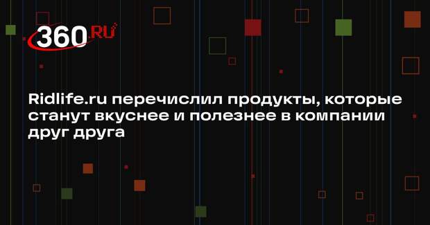 Ridlife.ru перечислил продукты, которые станут вкуснее и полезнее в компании друг друга