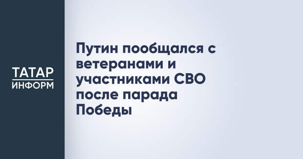Путин пообщался с ветеранами и участниками СВО после парада Победы