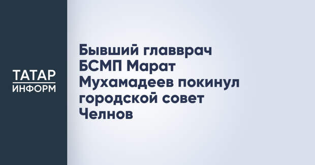Бывший главврач БСМП Марат Мухамадеев покинул городской совет Челнов