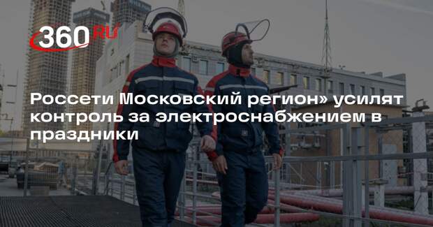 Россети Московский регион» усилят контроль за электроснабжением в праздники