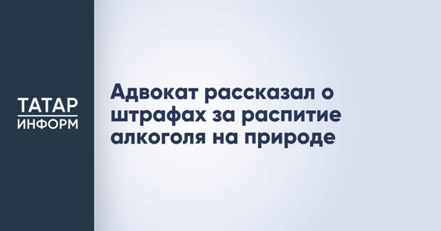 Адвокат рассказал о штрафах за распитие алкоголя на природе