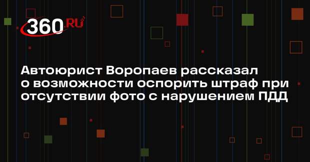 Автоюрист Воропаев рассказал о возможности оспорить штраф при отсутствии фото с нарушением ПДД