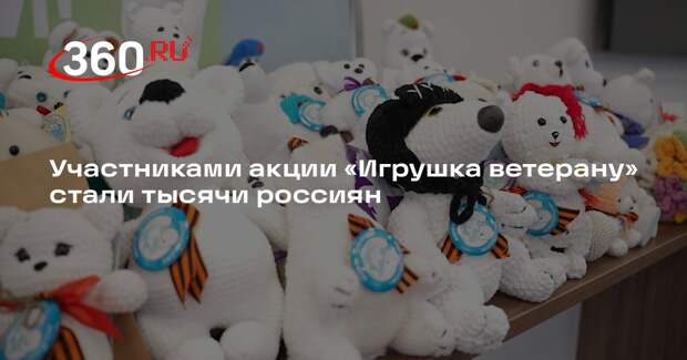 Участниками акции «Игрушка ветерану» стали тысячи россиян