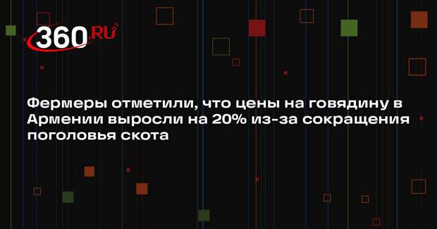 Фермеры отметили, что цены на говядину в Армении выросли на 20% из-за сокращения поголовья скота