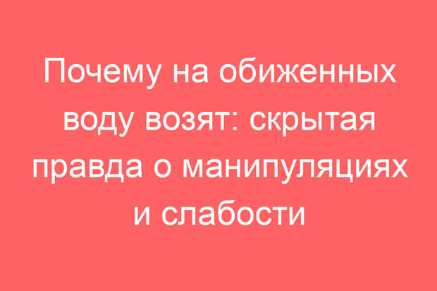 Почему на обиженных воду возят: скрытая правда о манипуляциях и слабости
