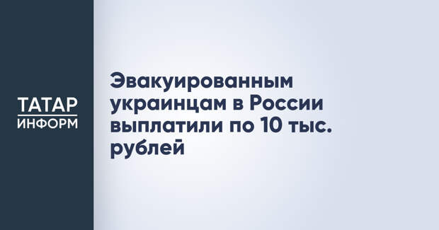 Эвакуированным украинцам в России выплатили по 10 тыс. рублей