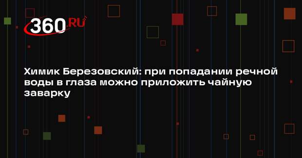 Химик Березовский: при попадании речной воды в глаза можно приложить чайную заварку
