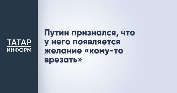 Путин признался, что у него появляется желание «кому-то врезать»