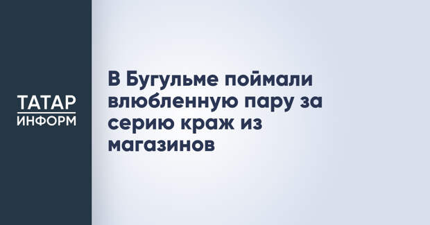 В Бугульме поймали влюбленную пару за серию краж из магазинов