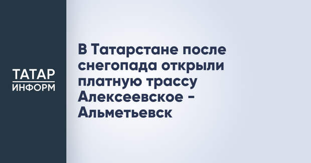 В Татарстане после снегопада открыли платную трассу Алексеевское - Альметьевск