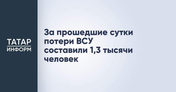 За прошедшие сутки потери ВСУ составили 1,3 тысячи человек