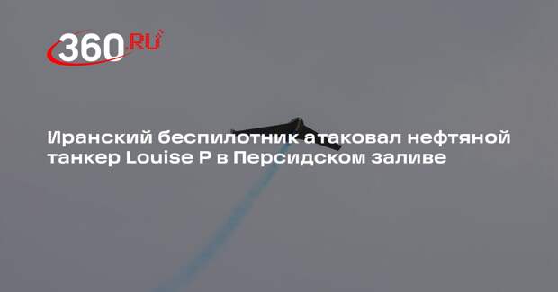 Иранский беспилотник атаковал нефтяной танкер Louise P в Персидском заливе