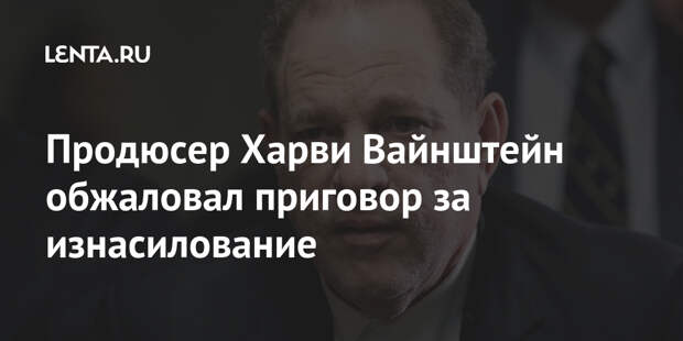 Продюсер Харви Вайнштейн обжаловал приговор за изнасилование