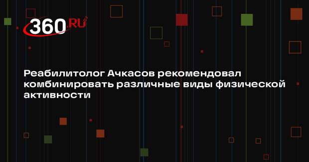 Реабилитолог Ачкасов рекомендовал комбинировать различные виды физической активности