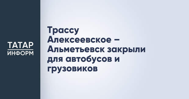 Трассу Алексеевское – Альметьевск закрыли для автобусов и грузовиков