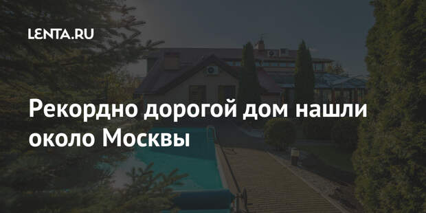 Рекордно дорогой дом нашли около Москвы