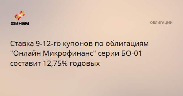 Ставка 9-12-го купонов по облигациям "Онлайн Микрофинанс" серии БО-01 составит 12,75% годовых