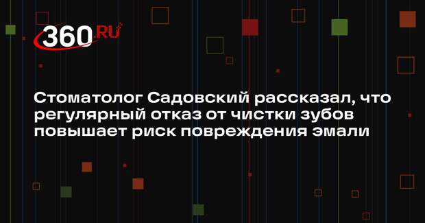 Стоматолог Садовский рассказал, что регулярный отказ от чистки зубов повышает риск повреждения эмали