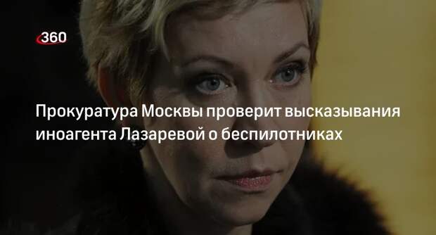 Прокуратура Москвы проверит высказывания иноагента Лазаревой о беспилотниках