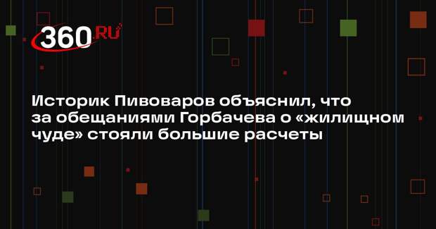 Историк Пивоваров объяснил, что за обещаниями Горбачева о «жилищном чуде» стояли большие расчеты