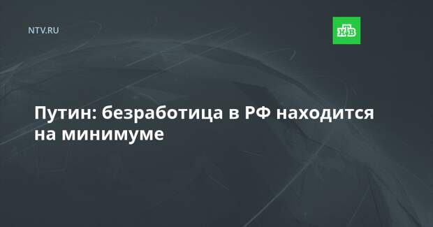 Путин: безработица в РФ находится на минимуме
