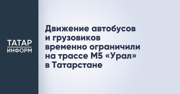 Движение автобусов и грузовиков временно ограничили на трассе М5 «Урал» в Татарстане