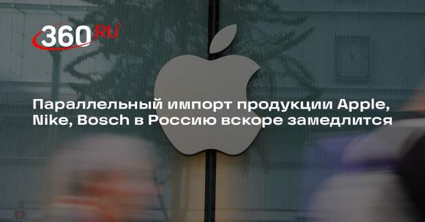 Параллельный импорт продукции Apple, Nike, Bosch в Россию вскоре замедлится