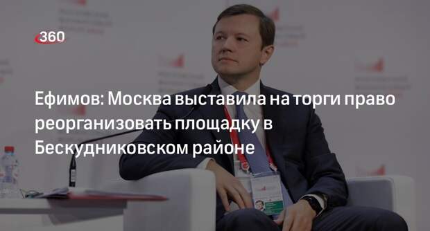 Ефимов: Москва выставила на торги право реорганизовать площадку в Бескудниковском районе