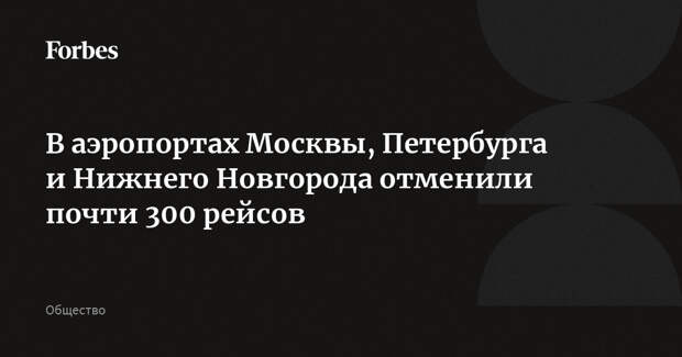 В аэропортах Москвы, Петербурга и Нижнего Новгорода отменили почти 300 рейсов