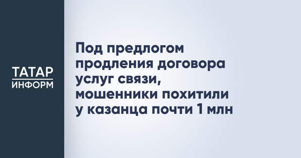 Под предлогом продления договора услуг связи, мошенники похитили у казанца почти 1 млн