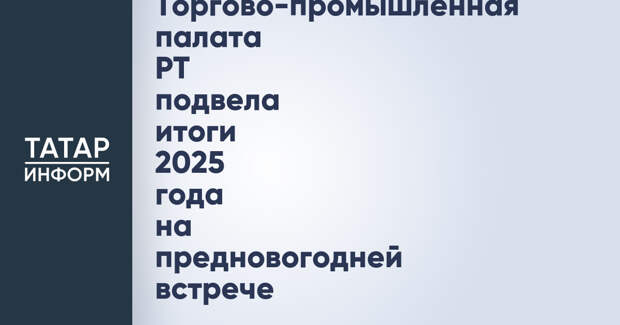 Торгово-промышленная палата РТ подвела итоги 2025 года на предновогодней встрече