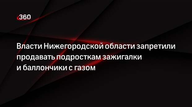 Власти Нижегородской области запретили продавать подросткам зажигалки и баллончики с газом