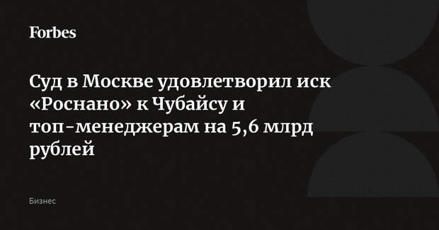 Суд в Москве удовлетворил иск «Роснано» к Чубайсу и топ-менеджерам на 5,6 млрд рублей