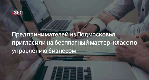 Предпринимателей из Подмосковья пригласили на бесплатный мастер-класс по управлению бизнесом