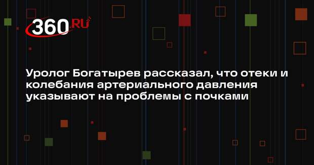 Уролог Богатырев рассказал, что отеки и колебания артериального давления указывают на проблемы с почками