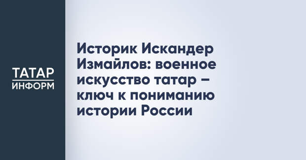 Историк Искандер Измайлов: военное искусство татар – ключ к пониманию истории России
