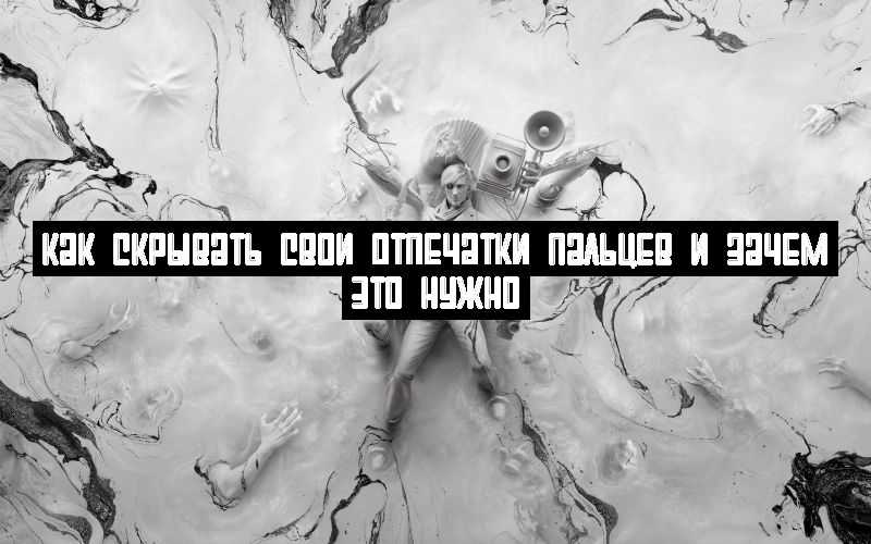 Как скрывать свои отпечатки пальцев и зачем это нужно