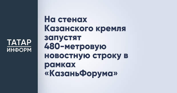 На стенах Казанского кремля запустят 480-метровую новостную строку в рамках «КазаньФорума»