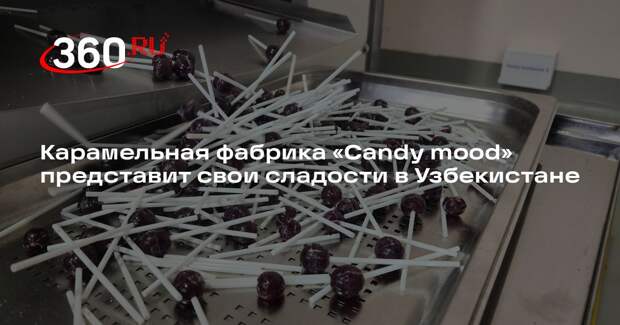 Карамельная фабрика «Candy mood» представит свои сладости в Узбекистане