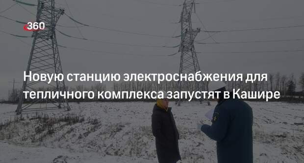 Новую станцию электроснабжения для тепличного комплекса запустят в Кашире