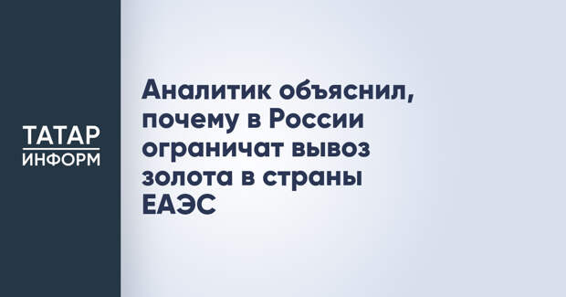Аналитик объяснил, почему в России ограничат вывоз золота в страны ЕАЭС