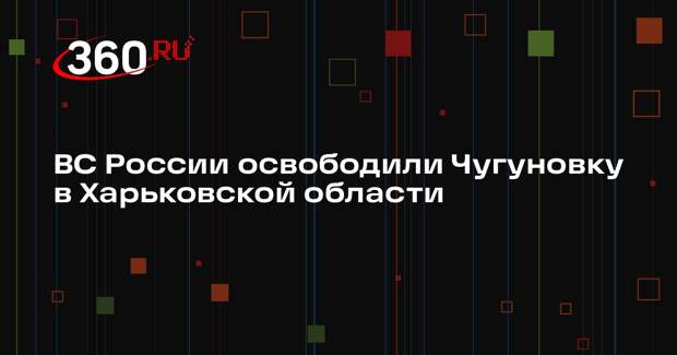 ВС России освободили Чугуновку в Харьковской области