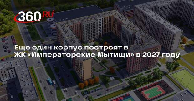Еще один корпус построят в ЖК «Императорские Мытищи» в 2027 году