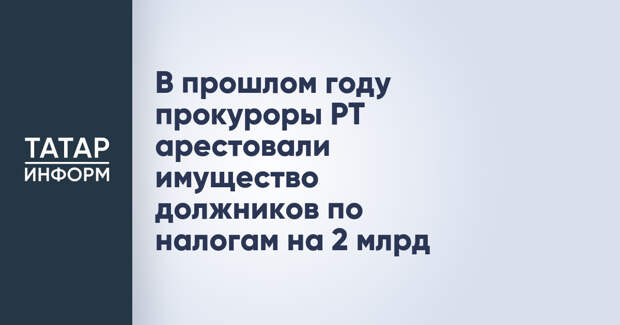 В прошлом году прокуроры РТ арестовали имущество должников по налогам на 2 млрд