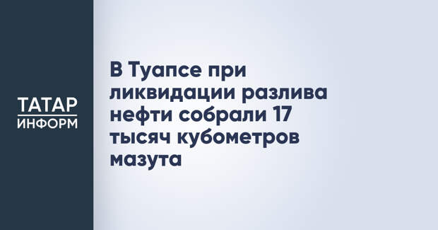 В Туапсе при ликвидации разлива нефти собрали 17 тысяч кубометров мазута